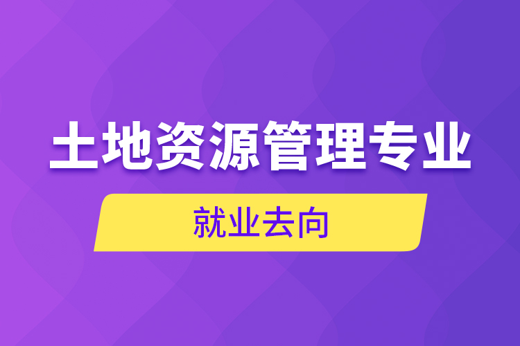 土地资源管理专业就业去向