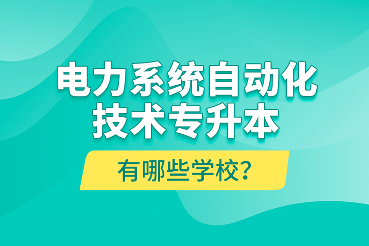 电力系统自动化技术专升本有哪些学校？