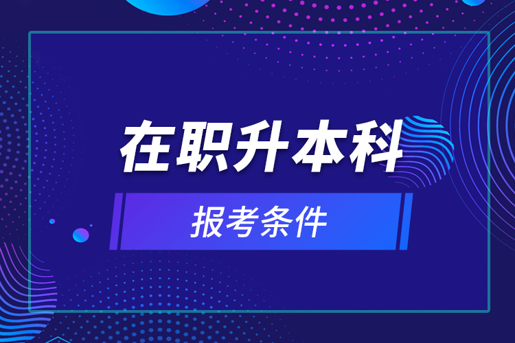 在职升本科报考条件