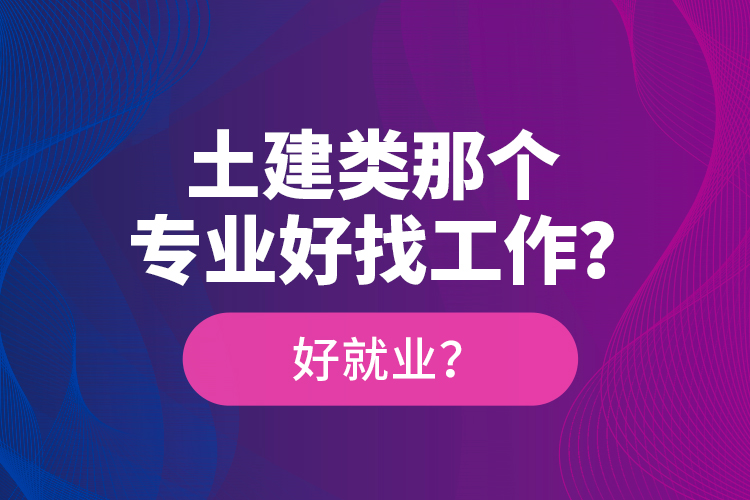 土建类那个专业好找工作？好就业？