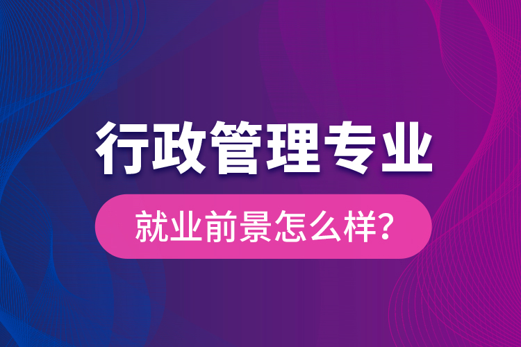 行政管理专业就业前景怎么样？