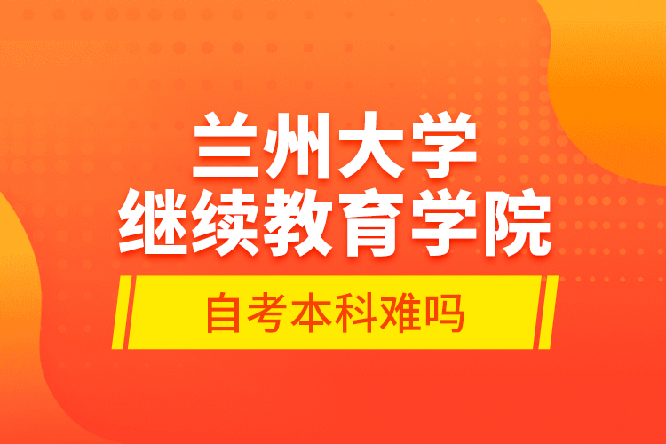 兰州大学继续教育学院自考本科难吗