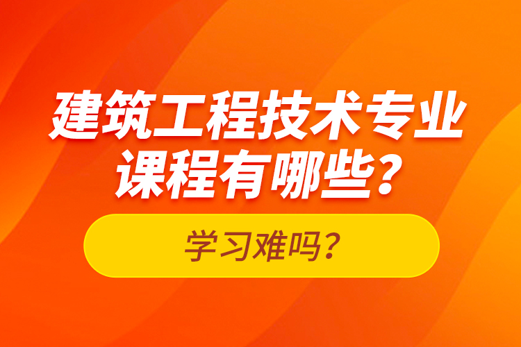 建筑工程技术专业课程有哪些？学习难吗？