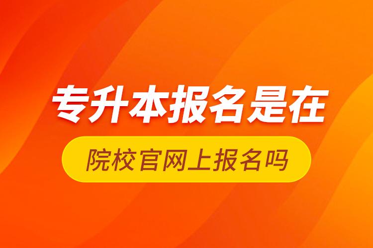 专升本报名是在院校官网上报名吗