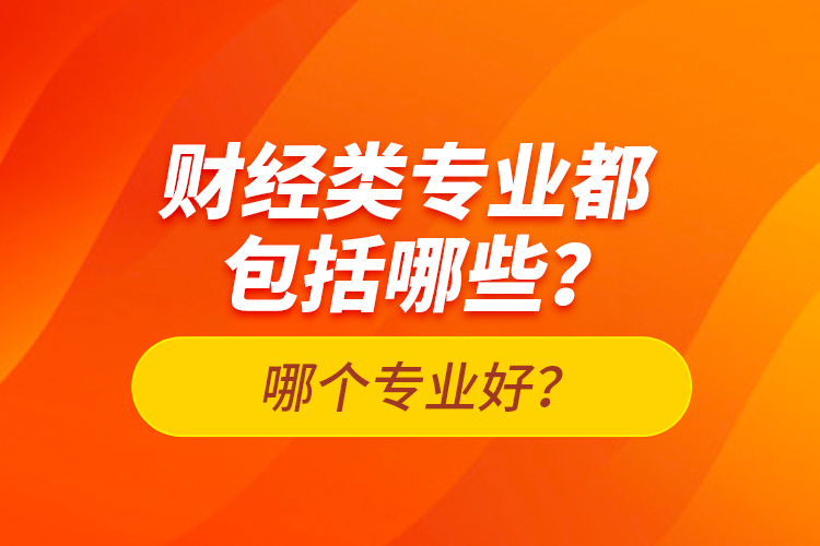 财经类专业都包括哪些？哪个专业好？