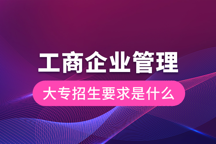 工商企业管理大专招生要求是什么