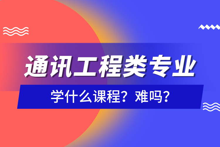 通讯工程类专业学什么课程？难吗？