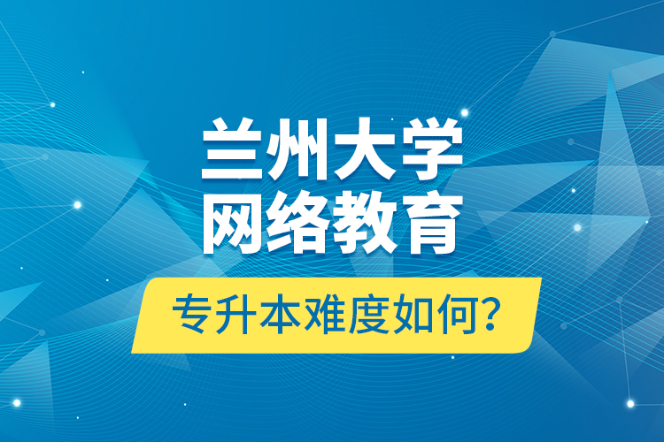 兰州大学网络教育专升本难度如何？