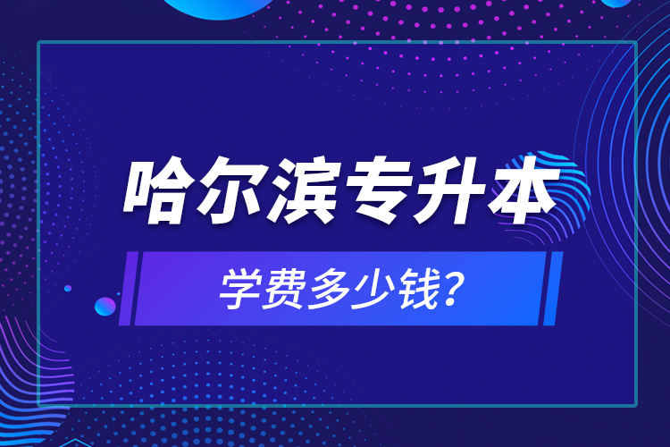 哈尔滨专升本学费多少钱？