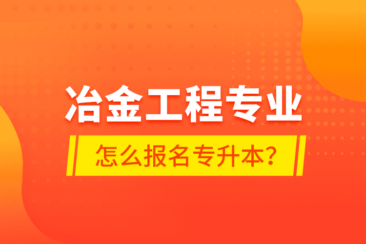 冶金工程专业怎么报名专升本？