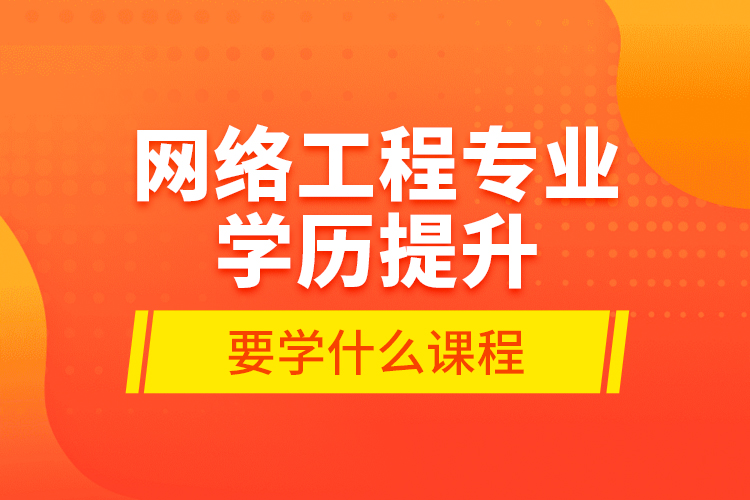 网络工程专业学历提升要学什么课程