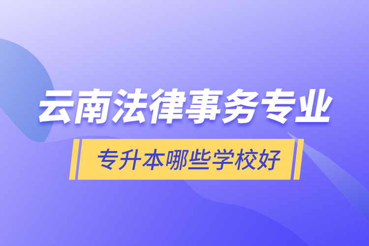 云南法律事务专业专升本哪些学校好