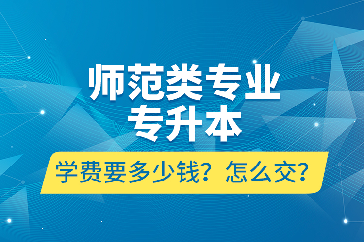 师范类专业专升本学费要多少钱？怎么交？