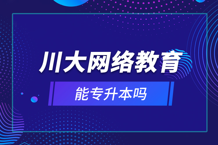 川大网络教育能专升本吗