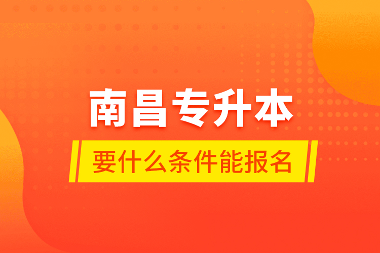 南昌专升本要什么条件能报名