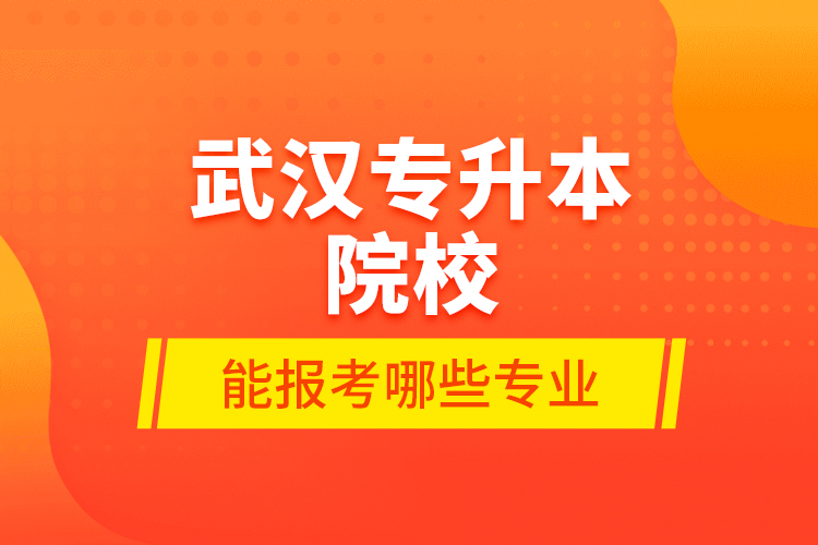 武汉专升本院校能报考哪些专业