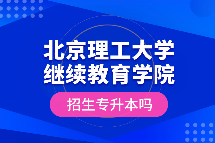 北京理工大学继续教育学院招生专升本吗