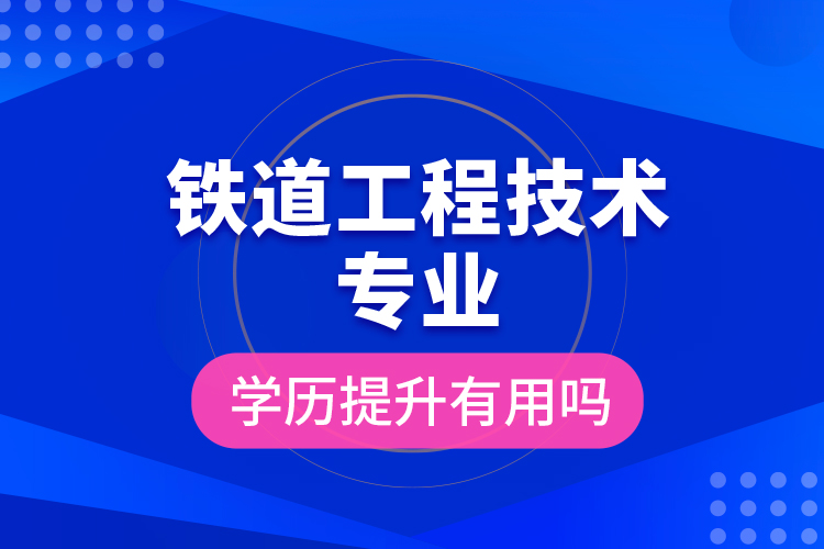 铁道工程技术专业学历提升有用吗