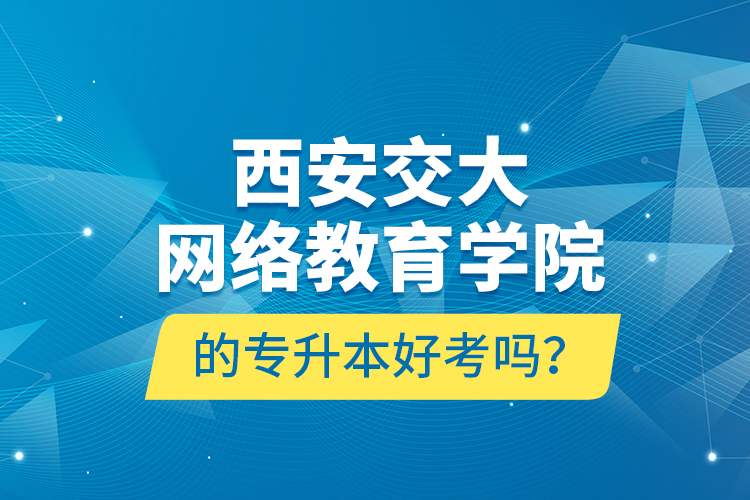 西安交大网络教育学院的专升本好考吗？