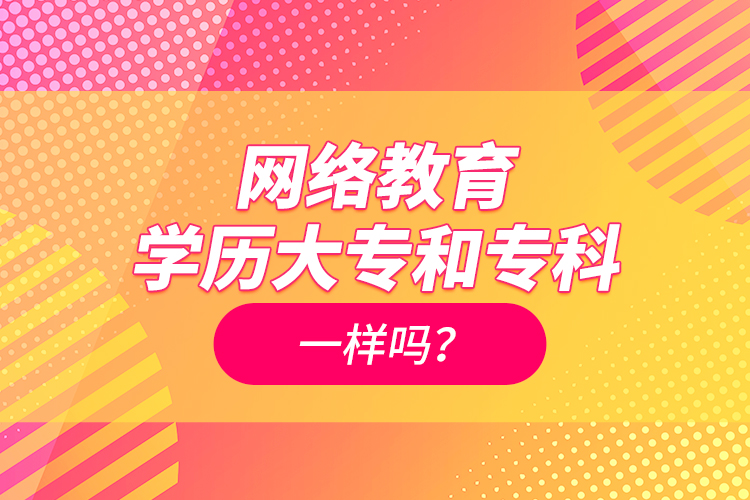 网络教育学历大专和专科一样吗？