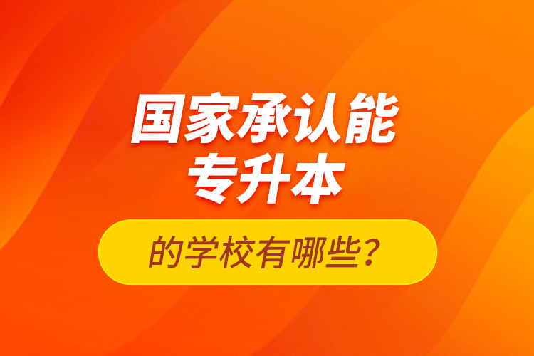 国家承认能专升本的学校有哪些？