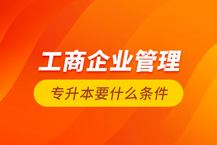 工商企业管理专升本要什么条件