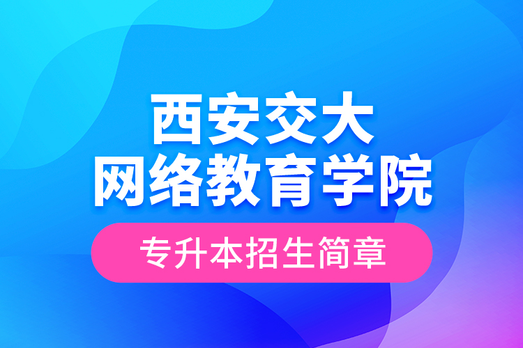 西安交大网络教育学院专升本招生简章