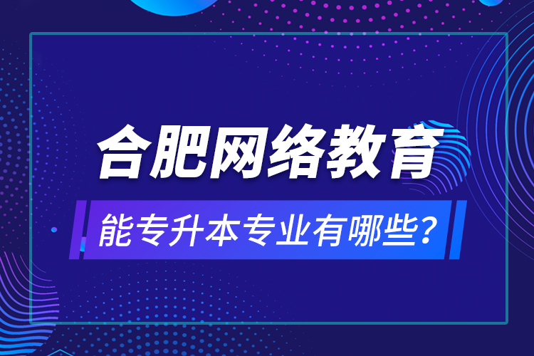 合肥网络教育能专升本专业有哪些？