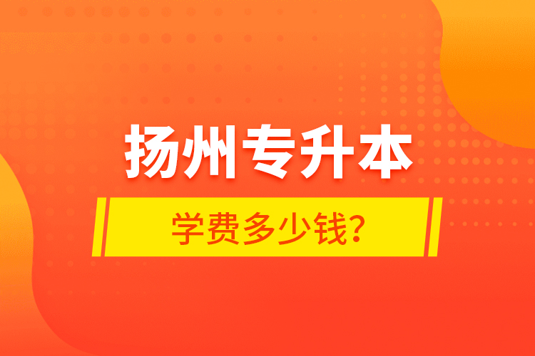 扬州专升本学费多少钱？