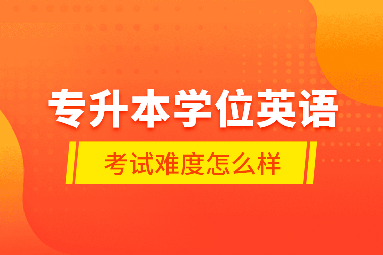 专升本学位英语考试难度怎么样