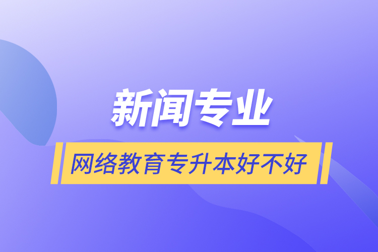 新闻专业网络教育专升本好不好