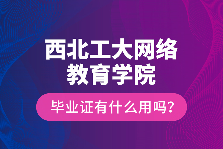 西北工大网络教育学院毕业证有什么用吗？