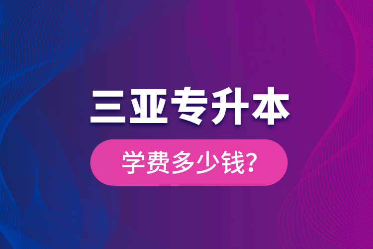 三亚专升本学费多少钱？