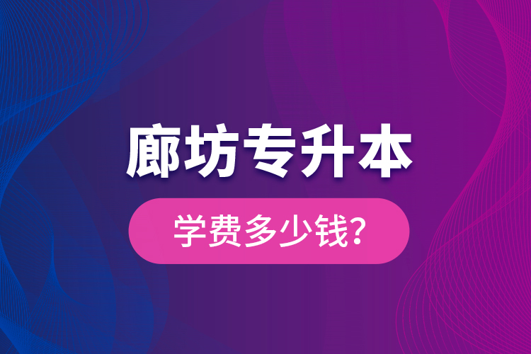 廊坊专升本学费多少钱？