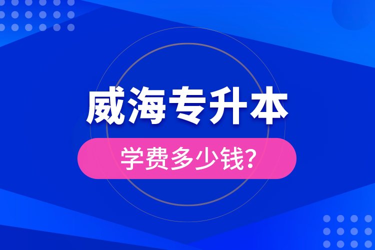 威海专升本学费多少钱？