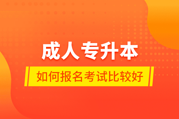 成人专升本如何报名考试比较好