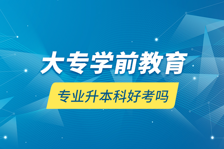 大专学前教育专业升本科好考吗