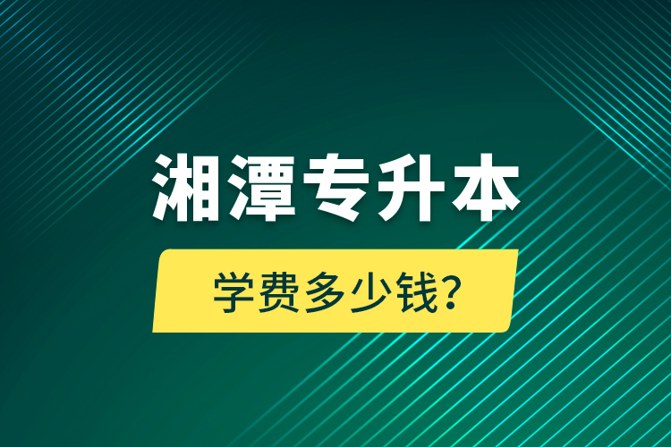 湘潭专升本学费多少钱？