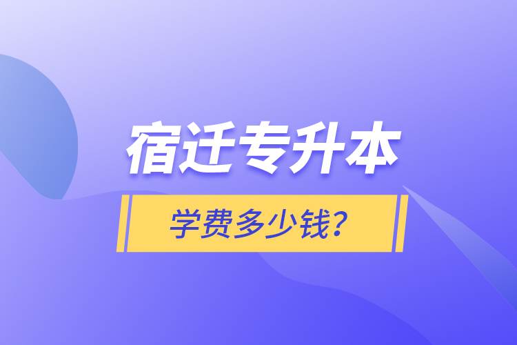 宿迁专升本学费多少钱？