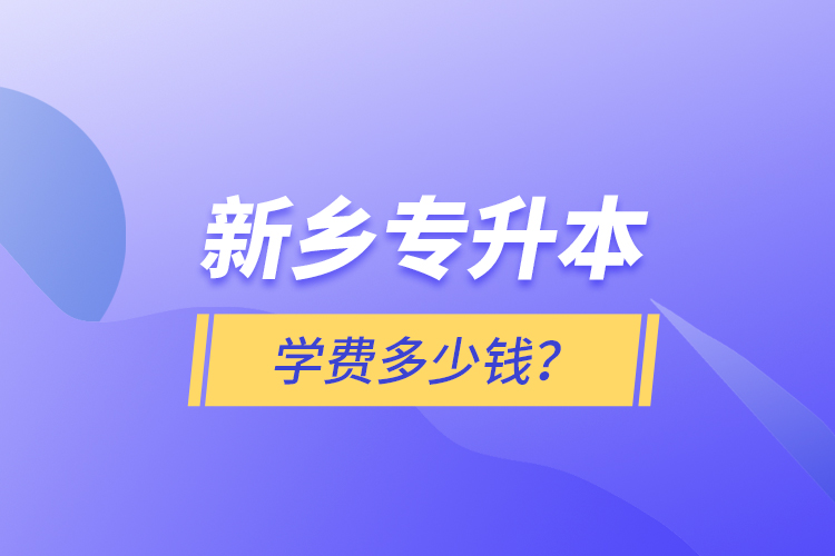 新乡专升本学费多少钱？