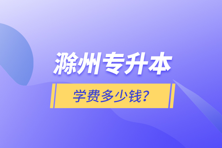 滁州专升本学费多少钱？