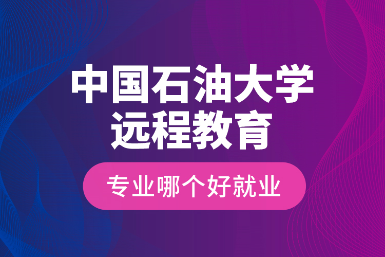 中国石油大学远程教育专业哪个好就业