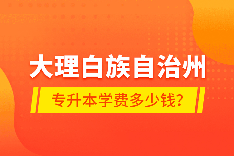 大理白族自治州专升本学费多少钱？