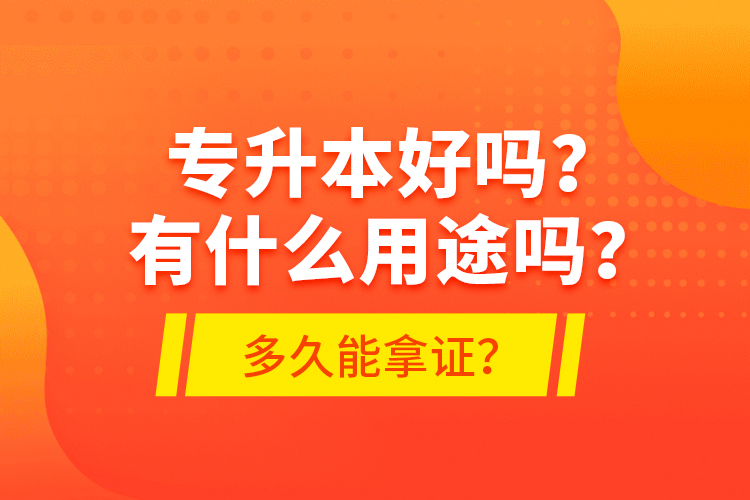 专升本好吗？有什么用途吗？多久能拿证？