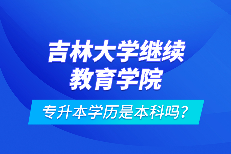 吉林大学继续教育学院专升本学历是本科吗？