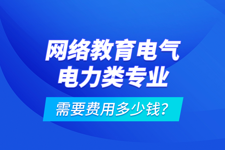 网络教育电气电力类专业需要费用多少钱？