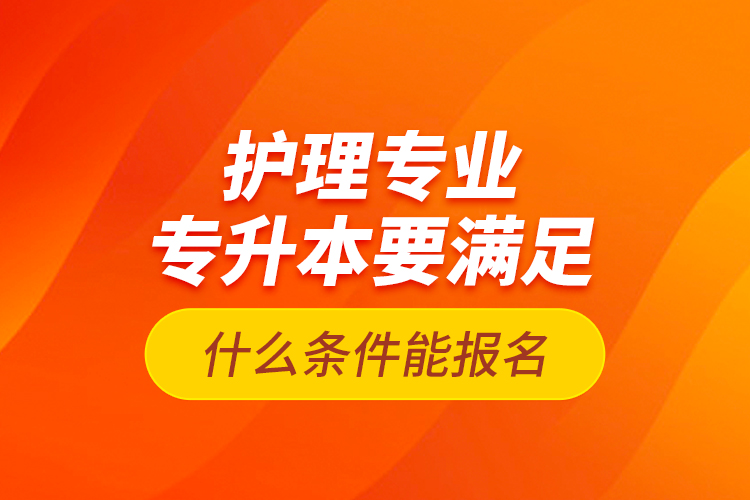 护理专业专升本要满足什么条件能报名