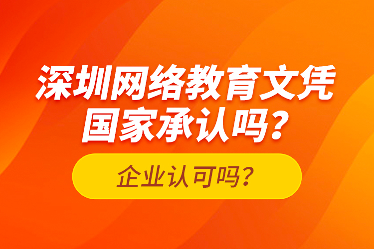 深圳网络教育文凭国家承认吗？企业认可吗？