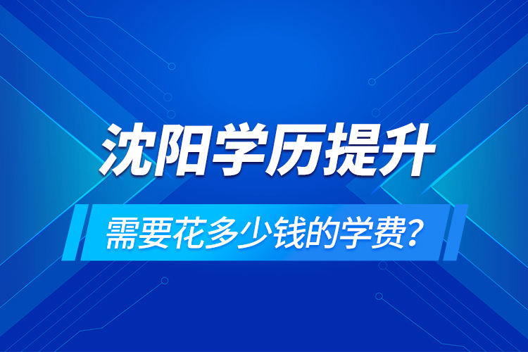 沈阳学历提升需要花多少钱的学费？