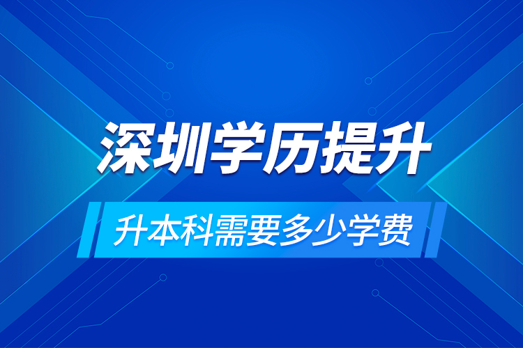 深圳学历提升升本科需要多少学费